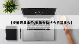 【安徽寿县金价,安徽金价格今日是多少】