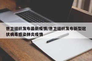 世卫组织发布最新疫情/世卫组织发布新型冠状病毒感染肺炎疫情
