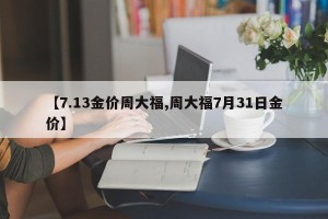 【7.13金价周大福,周大福7月31日金价】