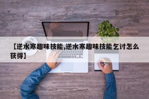 【逆水寒趣味技能,逆水寒趣味技能乞讨怎么获得】