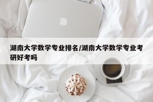 湖南大学数学专业排名/湖南大学数学专业考研好考吗