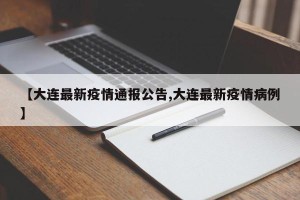 【大连最新疫情通报公告,大连最新疫情病例】