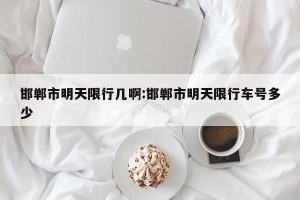 邯郸市明天限行几啊:邯郸市明天限行车号多少
