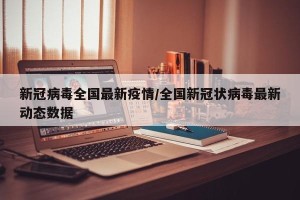 新冠病毒全国最新疫情/全国新冠状病毒最新动态数据