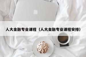 人大金融专业课程（人大金融专业课程安排）