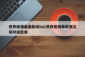 世界疫情最最新动tai/世界疫情最新情况实时动态表