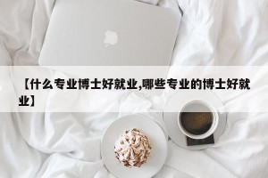 【什么专业博士好就业,哪些专业的博士好就业】