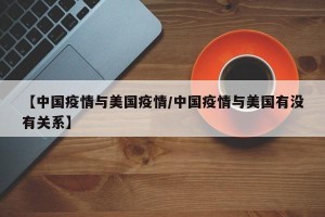 【中国疫情与美国疫情/中国疫情与美国有没有关系】