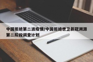 中国拒绝第二波疫情/中国拒绝世卫新冠溯源第二阶段调查计划