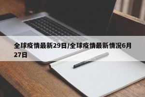 全球疫情最新29日/全球疫情最新情况6月27日