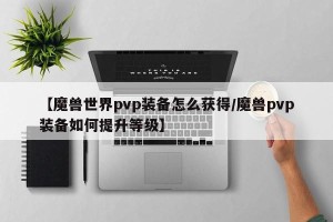 【魔兽世界pvp装备怎么获得/魔兽pvp装备如何提升等级】