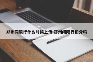 郑州闯限行什么时候上传:郑州闯限行扣分吗
