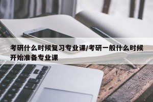 考研什么时候复习专业课/考研一般什么时候开始准备专业课