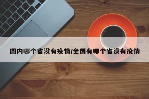 国内哪个省没有疫情/全国有哪个省没有疫情