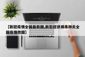 【新冠疫情全国最新图,新型冠状病毒肺炎全国疫情地图】