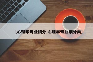 【心理学专业细分,心理学专业细分类】
