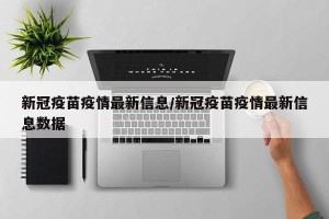新冠疫苗疫情最新信息/新冠疫苗疫情最新信息数据