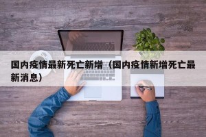 国内疫情最新死亡新增（国内疫情新增死亡最新消息）