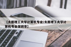 【太原理工大学计算机专业/太原理工大学计算机专业保研率】