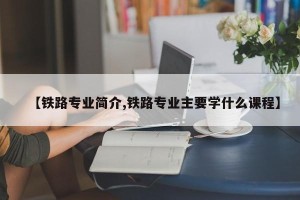 【铁路专业简介,铁路专业主要学什么课程】