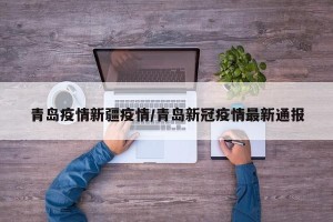青岛疫情新疆疫情/青岛新冠疫情最新通报