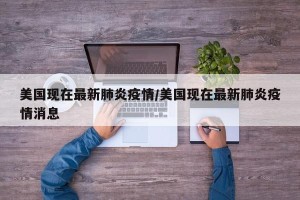 美国现在最新肺炎疫情/美国现在最新肺炎疫情消息
