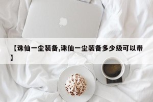 【诛仙一尘装备,诛仙一尘装备多少级可以带】