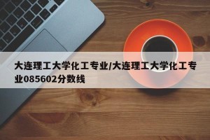 大连理工大学化工专业/大连理工大学化工专业085602分数线