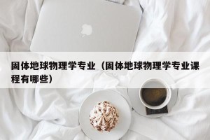 固体地球物理学专业（固体地球物理学专业课程有哪些）