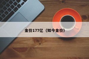 金价177亿（如今金价）