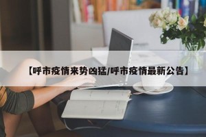 【呼市疫情来势凶猛/呼市疫情最新公告】