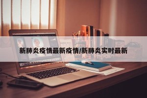 新肺炎疫情最新疫情/新肺炎实时最新