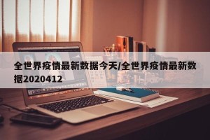 全世界疫情最新数据今天/全世界疫情最新数据2020412