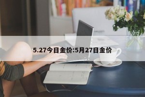 5.27今日金价:5月27日金价