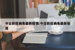 今日新冠病毒最新疫情:今日新冠病毒最新报道
