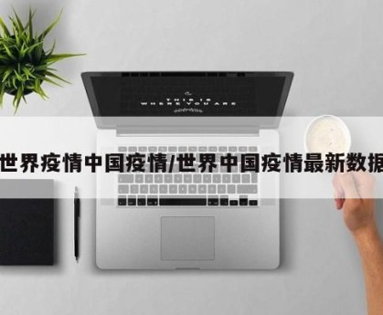 世界疫情中国疫情/世界中国疫情最新数据