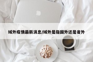 域外疫情最新消息/域外是指国外还是省外