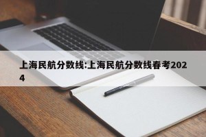 上海民航分数线:上海民航分数线春考2024