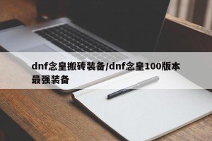 dnf念皇搬砖装备/dnf念皇100版本最强装备
