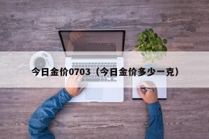 今日金价0703（今日金价多少一克）