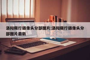洛阳限行摄像头分部图片:洛阳限行摄像头分部图片最新