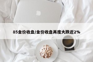 85金价收盘/金价收盘再度大跌近2%