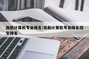 南航计算机专业排名/南航计算机专业排名招生排名