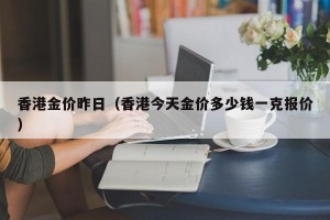 香港金价昨日（香港今天金价多少钱一克报价）