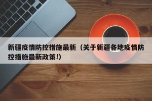 新疆疫情防控措施最新（关于新疆各地疫情防控措施最新政策!）