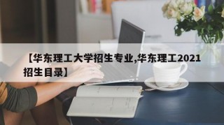 【华东理工大学招生专业,华东理工2021招生目录】