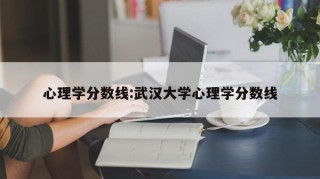 心理学分数线:武汉大学心理学分数线