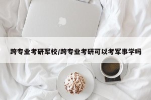 跨专业考研军校/跨专业考研可以考军事学吗