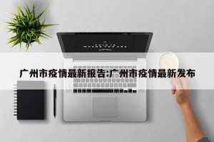 广州市疫情最新报告:广州市疫情最新发布