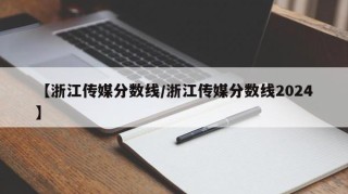 【浙江传媒分数线/浙江传媒分数线2024】